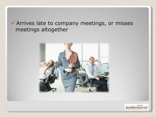    Arrives late to company meetings, or misses meetings altogether 