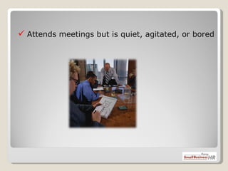    Attends meetings but is quiet, agitated, or bored 