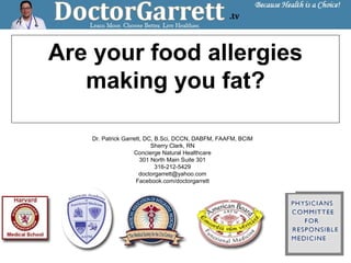 Are your food allergies
making you fat?
Dr. Patrick Garrett, DC, B.Sci, DCCN, DABFM, FAAFM, BCIM
Sherry Clark, RN
Concierge Natural Healthcare
301 North Main Suite 301
316-212-5429
doctorgarrett@yahoo.com
Facebook.com/doctorgarrett
 