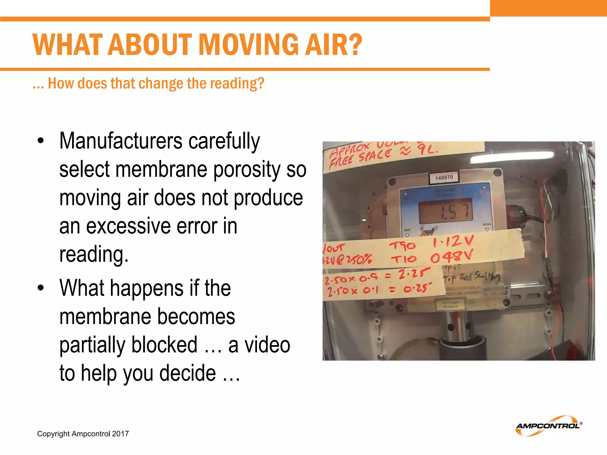Copyright Ampcontrol 2017
• Manufacturers carefully
select membrane porosity so
moving air does not produce
an excessive error in
reading.
• What happens if the
membrane becomes
partially blocked … a video
to help you decide …
WHAT ABOUT MOVING AIR?
… How does that change the reading?
 