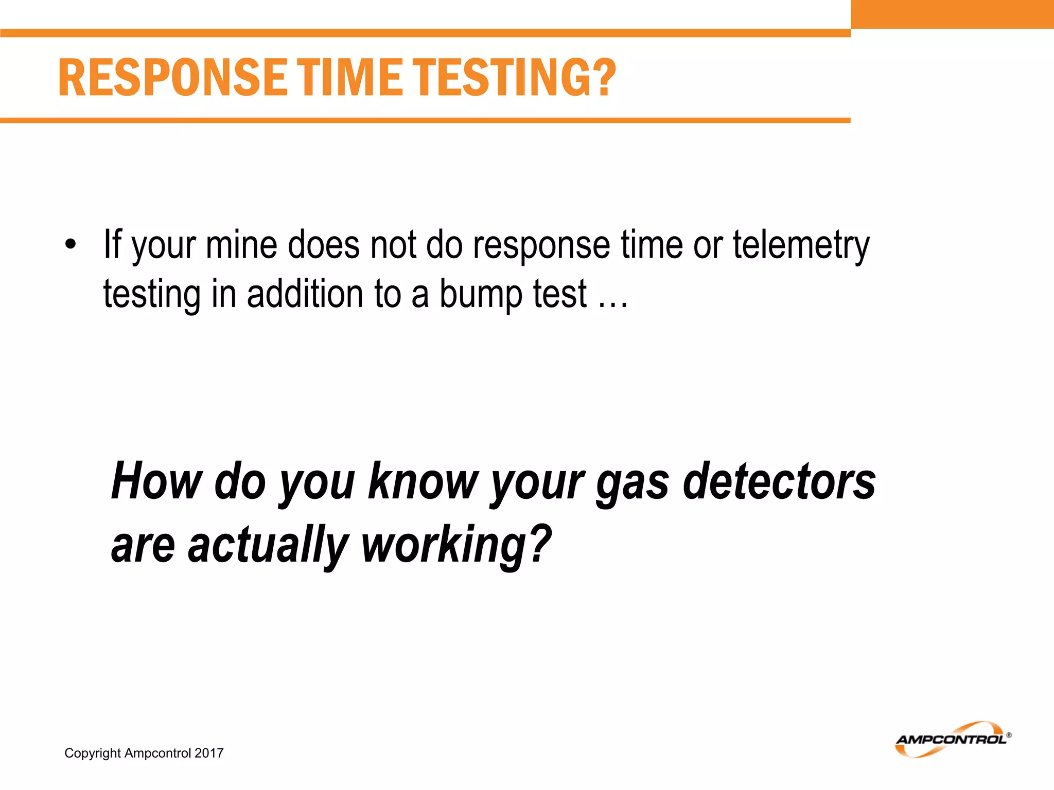 Copyright Ampcontrol 2017
• If your mine does not do response time or telemetry
testing in addition to a bump test …
How do you know your gas detectors
are actually working?
RESPONSE TIME TESTING?
 
