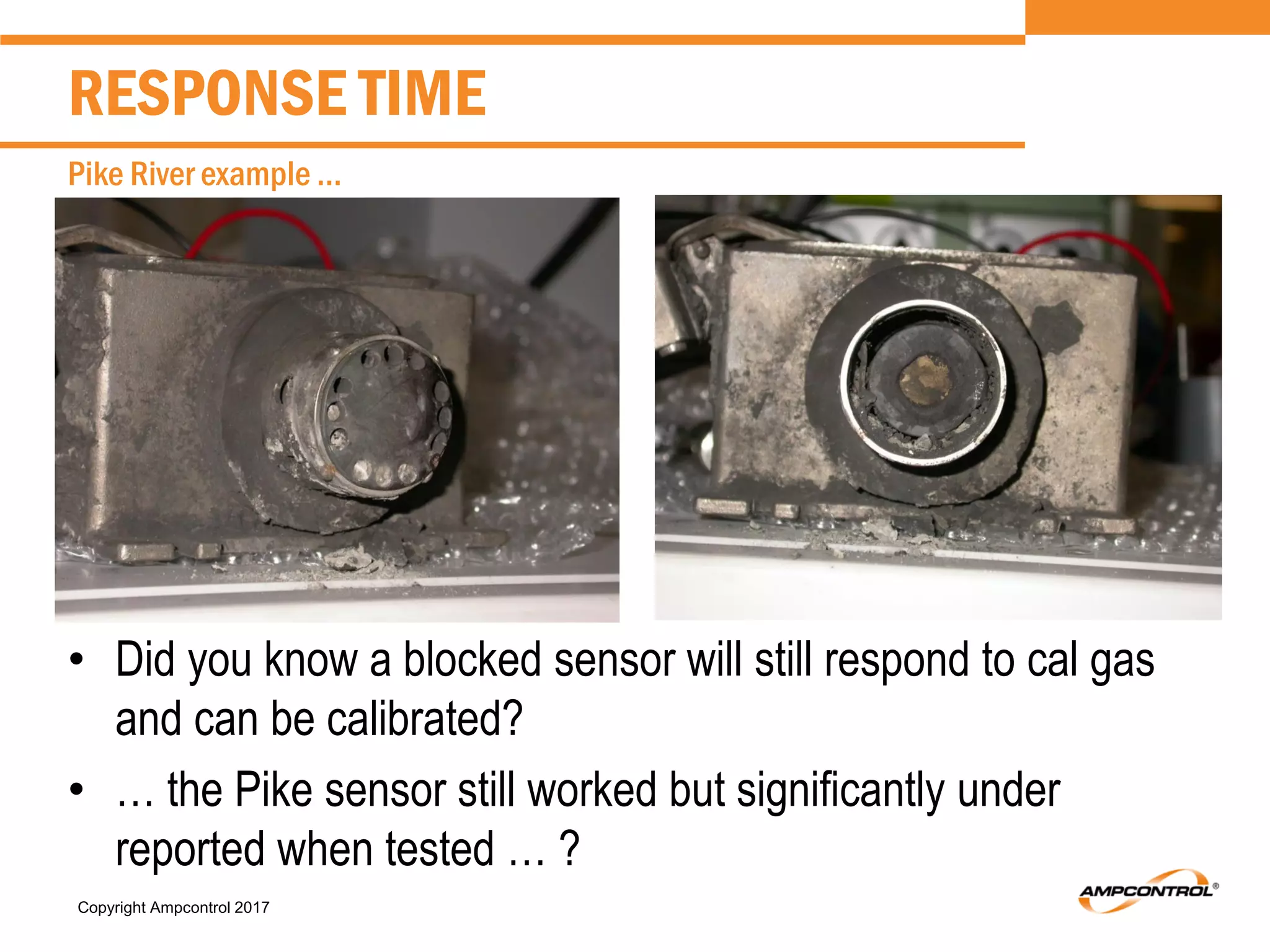 Copyright Ampcontrol 2017
RESPONSE TIME
Pike River example …
• Did you know a blocked sensor will still respond to cal gas
and can be calibrated?
• … the Pike sensor still worked but significantly under
reported when tested … ?
 