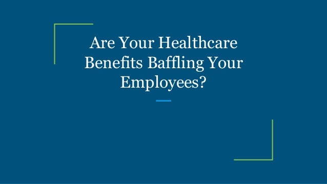 Are Your Healthcare
Benefits Baffling Your
Employees?
 