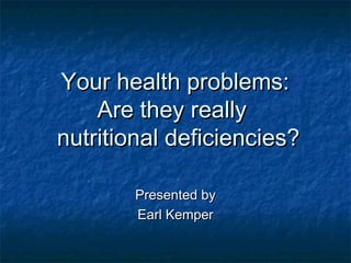 Your health problems:Your health problems:
Are they reallyAre they really
nutritional deficiencies?nutritional deficiencies?
Presented byPresented by
Earl KemperEarl Kemper
 