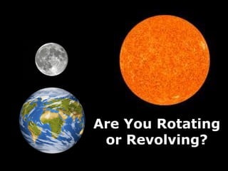 Are You Rotating
or Revolving?
 