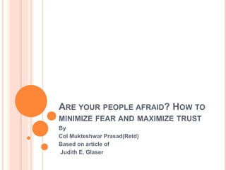 ARE YOUR PEOPLE AFRAID? HOW TO
MINIMIZE FEAR AND MAXIMIZE TRUST
By
Col Mukteshwar Prasad(Retd)
Based on article of
Judith E. Glaser
 