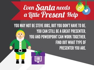 Even Santa Needs a Little Present
Elf
YOU MAY NOT BE STEVE JOBS, BUT
YOU DON’T HAVE TO BE.
YOU CAN STILL BE A GREAT
PRESENTER.
YOU AND POWERPOINT CAN WORK
TOGETHER.
FIND OUT WHAT TYPE OF
PRESENTER YOU ARE.

 