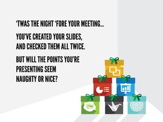 ‘Twas the night before your
presentation, when all thro’ the
house, your thoughts were stirring,
but will the audience espouse?
You’ve made your presentation list
and checked it a hundred times
twice. But are the points you’re
presenting going to be perceived as
Naughty or Nice?

 