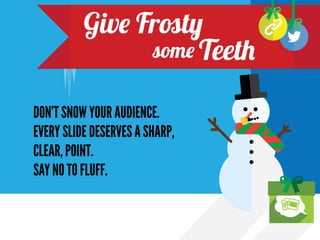 Give Frosty Some Teeth
DON’T SNOW YOUR AUDIENCE.
EVERY SLIDE DESERVES A SHARP,
CLEAR, POINT.
SAY NO TO FLUFF.

 