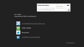 © 2019 Copyright ISC Ltd.
ian.seath@improvement-skills.co.uk
07850 728506
@ianjseath
uk.linkedin.com/in/ianjseath
Ian J Seath
Improvement Skills Consulting Ltd.
www.improvement-skills.co.uk
 