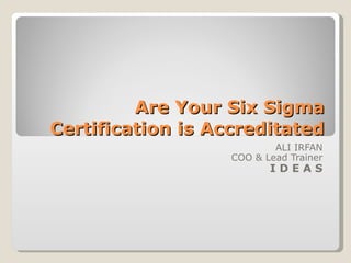 Are Your Six Sigma Certification is Accreditated ALI IRFAN COO & Lead Trainer I D E A S 