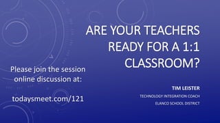ARE YOUR TEACHERS
READY FOR A 1:1
CLASSROOM?
TIM LEISTER
TECHNOLOGY INTEGRATION COACH
ELANCO SCHOOL DISTRICT
Please join the session
online discussion at:
todaysmeet.com/121
 