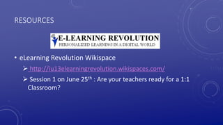 RESOURCES
• eLearning Revolution Wikispace
 http://iu13elearningrevolution.wikispaces.com/
 Session 1 on June 25th : Are your teachers ready for a 1:1
Classroom?
 