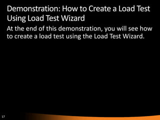 Demonstration: How to Create a Load Test
     Using Load Test Wizard
     At the end of this demonstration, you will see how
     to create a load test using the Load Test Wizard.




17
 
