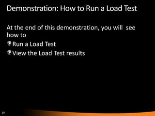 Demonstration: How to Run a Load Test

     At the end of this demonstration, you will see
     how to
       Run a Load Test
       View the Load Test results




19
 