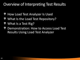 Overview of Interpreting Test Results

       How Load Test Analyzer Is Used
       What Is the Load Test Repository?
       What Is a Test Rig?
       Demonstration: How to Access Load Test
       Results Using Load Test Analyzer




20
 