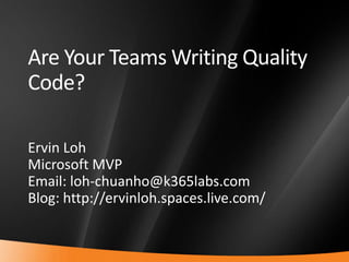 Are Your Teams Writing Quality
    Code?

    Ervin Loh
    Microsoft MVP
    Email: loh-chuanho@k365labs.com
    Blog: http://ervinloh.spaces.live.com/


1
 