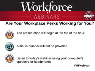 #WFwebinar 
The presentation will begin at the top of the hour. 
A dial in number will not be provided. 
Listen to today’s webinar using your computer’s speakers or headphones. 
Are Your Workplace Perks Working for You?  