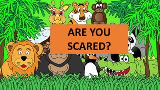 ARE YOU
SCARED?
 