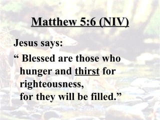 Matthew 5:6 (NIV)
Matthew 5:6 (NIV)
Jesus says:
“ Blessed are those who
hunger and thirst for
righteousness,
for they will be filled.”
 