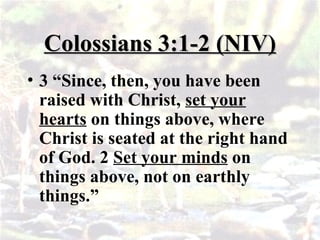 Colossians 3:1-2 (NIV)
Colossians 3:1-2 (NIV)
• 3 “Since, then, you have been
raised with Christ, set your
hearts on things above, where
Christ is seated at the right hand
of God. 2 Set your minds on
things above, not on earthly
things.”
 