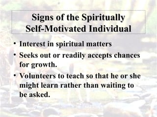 Signs of the Spiritually
Signs of the Spiritually
Self-Motivated Individual
Self-Motivated Individual
• Interest in spiritual matters
• Seeks out or readily accepts chances
for growth.
• Volunteers to teach so that he or she
might learn rather than waiting to
be asked.
 