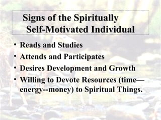 Signs of the Spiritually
Signs of the Spiritually
Self-Motivated Individual
Self-Motivated Individual
• Reads and Studies
• Attends and Participates
• Desires Development and Growth
• Willing to Devote Resources (time—
energy--money) to Spiritual Things.
 