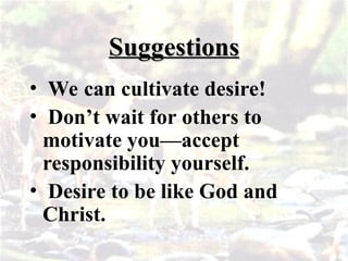 Suggestions
Suggestions
• We can cultivate desire!
• Don’t wait for others to
motivate you—accept
responsibility yourself.
• Desire to be like God and
Christ.
 