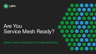 Are You
Service Mesh Ready?
MOVING FROM CONSIDERATION TO IMPLEMENTATION
 