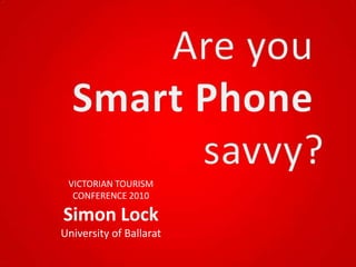 Are you Smart Phone savvy? VICTORIAN TOURISM  CONFERENCE 2010 Simon Lock University of Ballarat 