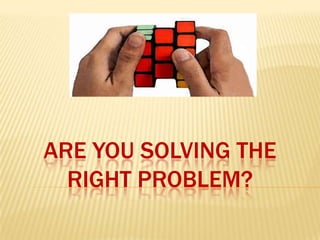 ARE YOU SOLVING THE
  RIGHT PROBLEM?
 