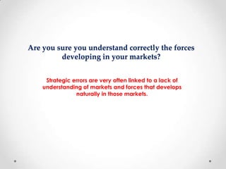 Are you sure you understand correctly the forces
developing in your markets?
Strategic errors are very often linked to a lack of
understanding of markets and forces that develops
naturally in those markets.

 
