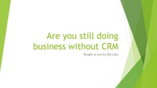 Are you still doing
business without CRM
Bought to you by Ojb Labs
 