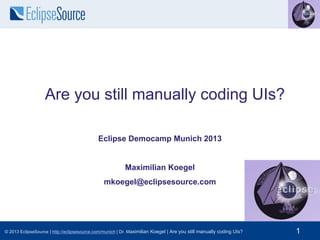 Are you still manually coding UIs?
Eclipse Democamp Munich 2013

Maximilian Koegel
mkoegel@eclipsesource.com

© 2013 EclipseSource | http://eclipsesource.com/munich | Dr. Maximilian Koegel | Are you still manually coding UIs?

1

 