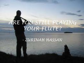 ARE YOU STILL PLAYING
YOUR FLUTE?
- ZURINAH HASSAN
 