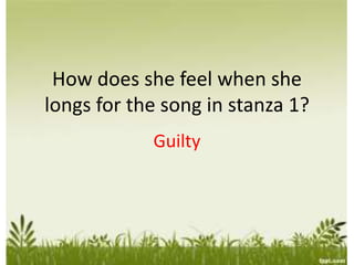 How does she feel when she
longs for the song in stanza 1?
Guilty
 