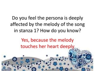 Do you feel the persona is deeply
affected by the melody of the song
in stanza 1? How do you know?
Yes, because the melody
touches her heart deeply
 