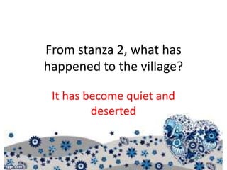 From stanza 2, what has
happened to the village?
It has become quiet and
deserted
 