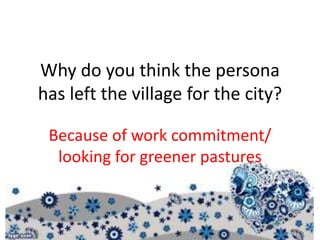Why do you think the persona
has left the village for the city?
Because of work commitment/
looking for greener pastures
 