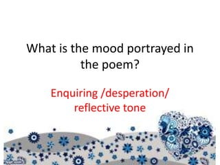 What is the mood portrayed in
the poem?
Enquiring /desperation/
reflective tone
 
