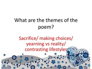 What are the themes of the
poem?
Sacrifice/ making choices/
yearning vs reality/
contrasting lifestyles
 