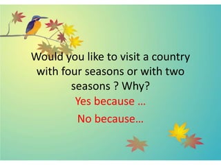 Would you like to visit a country
with four seasons or with two
seasons ? Why?
Yes because …
No because…
 