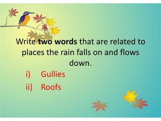 Write two words that are related to
places the rain falls on and flows
down.
i) Gullies
ii) Roofs
 