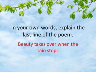 In your own words, explain the
last line of the poem.
Beauty takes over when the
rain stops
 