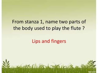 From stanza 1, name two parts of
the body used to play the flute ?
Lips and fingers
 