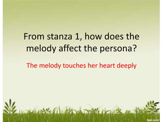 From stanza 1, how does the
melody affect the persona?
The melody touches her heart deeply
 