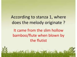 According to stanza 1, where
does the melody originate ?
It came from the slim hollow
bamboo/flute when blown by
the flutist
 