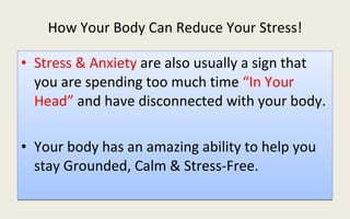 How Your Body Can Reduce Your Stress! Stress & Anxiety  are also usually a sign that you are spending too much time  “In Your Head”  and have disconnected with your body. Your body has an amazing ability to help you stay Grounded, Calm & Stress-Free. 