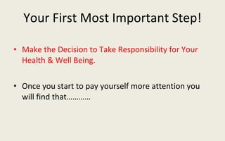 Your First Most Important Step! Make the Decision to Take Responsibility for Your Health & Well Being.  Once you start to pay yourself more attention you will find that………… 