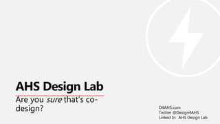 Are you sure that’s co-
design?
AHS Design Lab
D4AHS.com
Twitter @Design4AHS
Linked In: AHS Design Lab
 